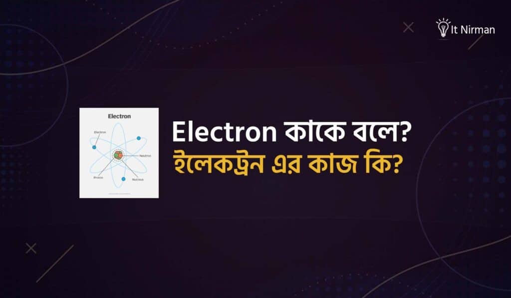 ইলেকট্রন কাকে বলে এবং এর কাজ কি