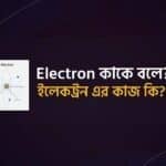 ইলেকট্রন কাকে বলে এবং এর কাজ কি